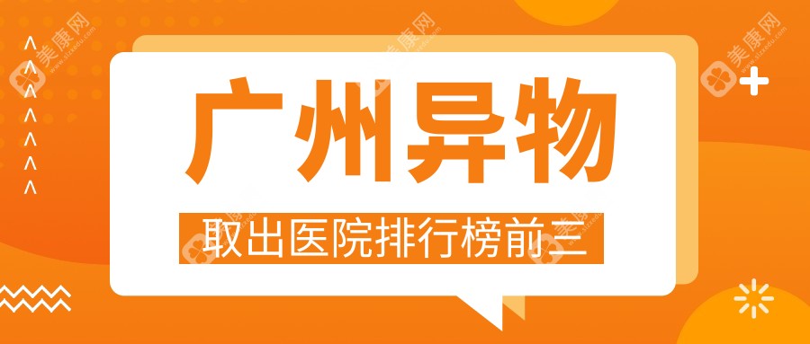 广州异物取出医院排行榜前三(取奥美定/微晶瓷/生长因子好)含广州取注射物好的医生