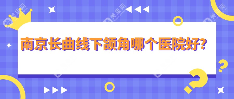 南京长曲线下颌角哪个医院好？嘉怡美、美莱、韩辰等这十家技术好