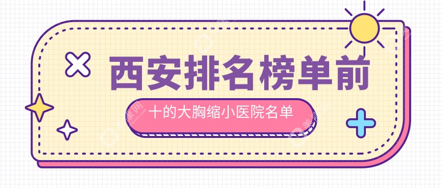 西安排名榜单前十的大胸缩小医院名单公布(推荐西安大胸缩小很好的十家医院)