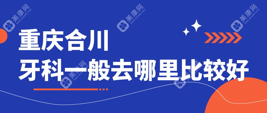 合川牙科一般去哪里比较好？合川口腔好的3家医院牙博士上榜