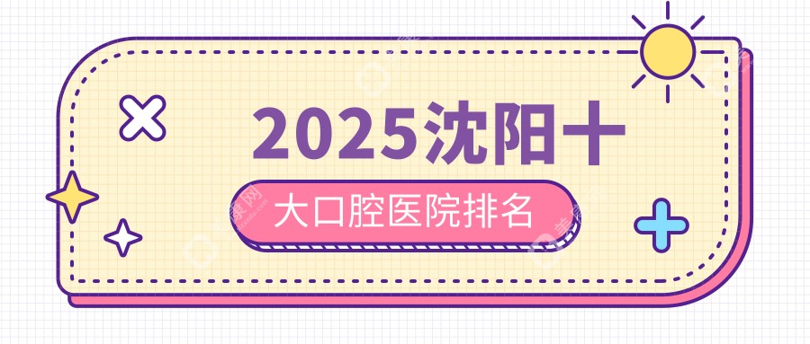 沈阳十大口腔医院排名2025,推荐的是沈阳看牙好价位又便宜的牙科