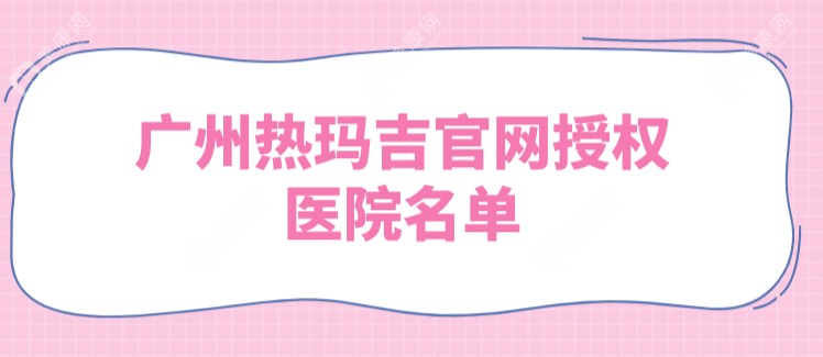 广州热玛吉官网授权医院名单,技术优势-认证医生-收费价格在线查看