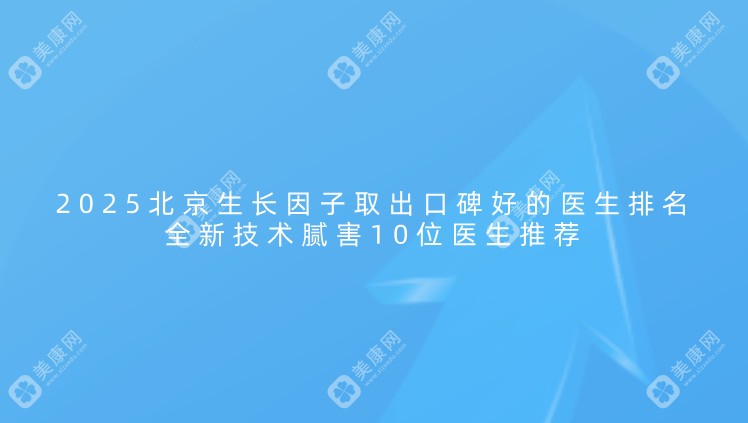 2025北京生长因子取出口碑好的十大医生排名:全新技术腻害医生推荐