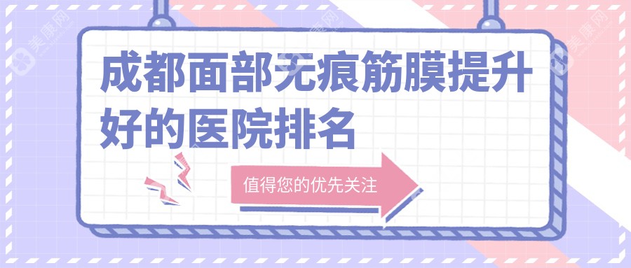 成都面部无痕筋膜提升好的医院排名惊喜出炉!成都素美领跑,成效太惊艳