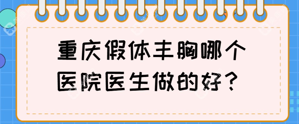 重庆假体丰胸哪个医院医生做的好?排名前十的假体隆胸医院医生公布,价格不贵