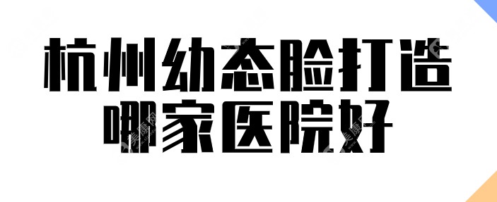 杭州幼态脸打造哪家医院好