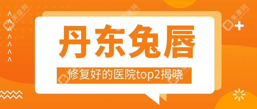 丹东兔唇修复好的医院top2揭晓:富雅华、富雅华医、等有有名医生