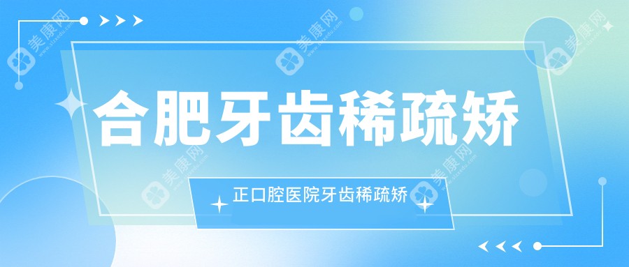 合肥牙齿稀疏矫正口腔医院牙齿稀疏矫正价目单