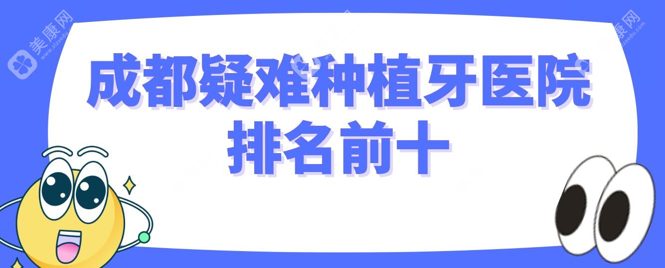 成都疑难种植牙医院排名前十~成都门牙/后牙/半口种植牙医院10家