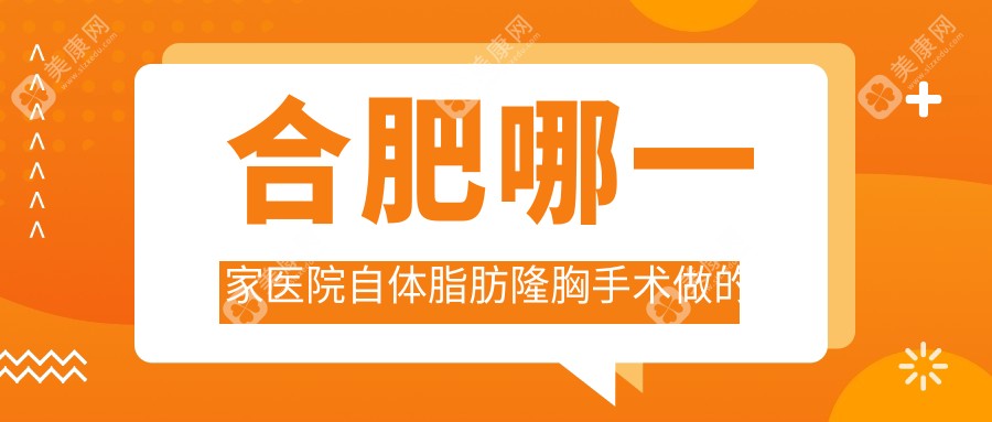 合肥哪一家医院自体脂肪隆胸手术做的不错？崭新合肥自体脂肪隆胸排名榜单TOP10医院公布