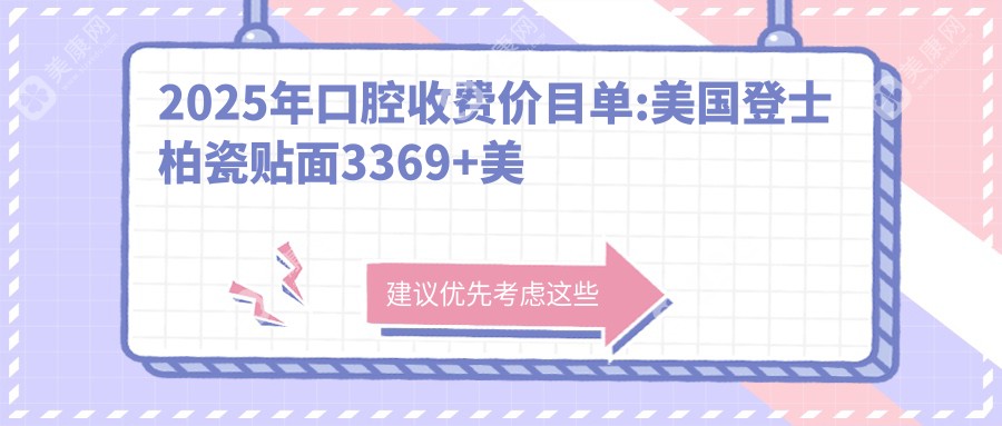 2025年口腔收费价目单:美国登士柏瓷贴面3369+美国登士柏瓷贴面3千+戴妃美全瓷牙贴面2千+美加超薄瓷贴面2.5千+