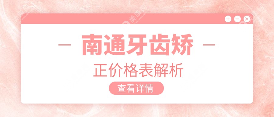 2025南通口腔医院牙齿矫正具体价格单:儿童牙齿矫正6000+|上下牙前突矫正10000+|牙齿不齐矫正5000+