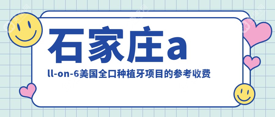 石家庄all-on-6美国全口种植牙多少钱？2025年详细all-on-6美国全口种植牙价目单