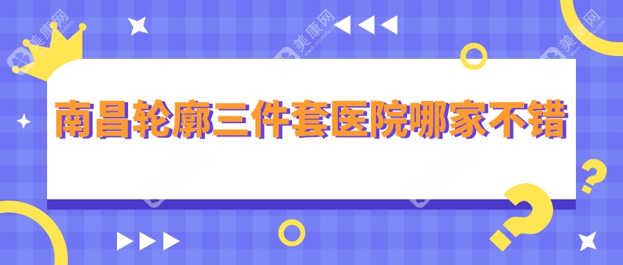 南昌轮廓三件套医院哪家不错？做磨下颌角/下巴截骨术的医院有这10家