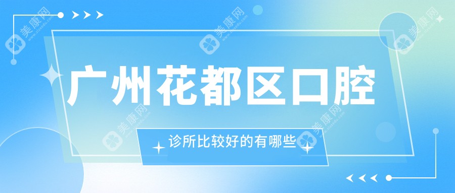 广州花都区口腔诊所比较好的有哪些？汇总了十家在附近看牙口碑不错的牙科