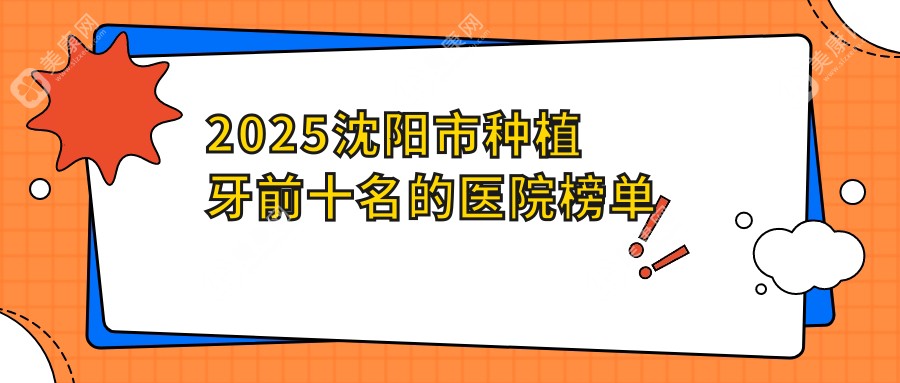 沈阳市种植牙前十名的医院都有哪家？2025排名榜单+价目表公布