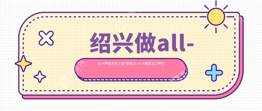 绍兴做all-on-4种植牙多少钱?快看all-on-4美国全口种植牙和all-on-4韩国全口种植牙收费表