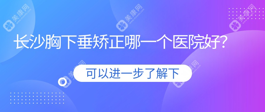 长沙胸下垂矫正哪一个医院好？甄选十家本地硬实力较高的整形机构