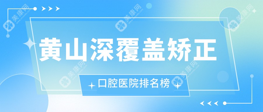 黄山深覆盖矫正哪家医院好?陌客尔、康成深覆盖矫正等top5喜爱靠前