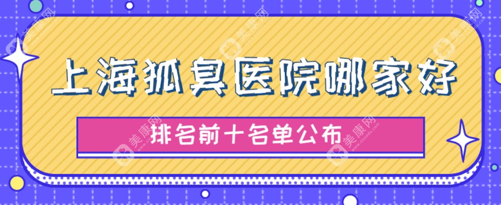 上海狐臭医院名单分享~排行榜前十名的上海海华、赛米等做腋臭技术好,实力在线