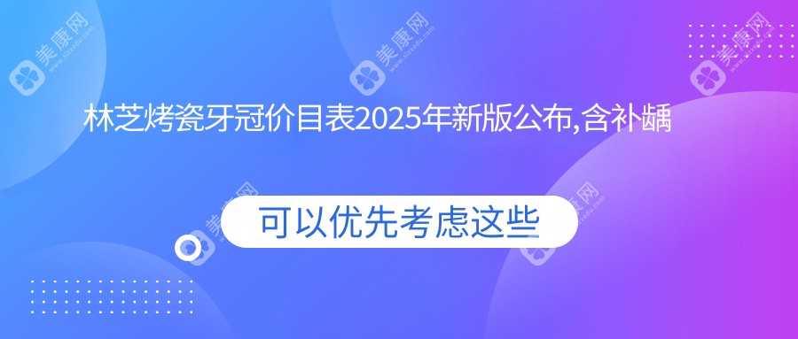 林芝烤瓷牙冠价目表2025年新版公布,含补龋齿/补龋齿/补龋齿价格明细