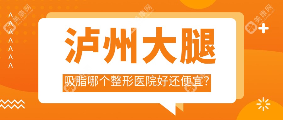 泸州大腿吸脂哪个医院好还便宜？橙美/花都价格也不贵