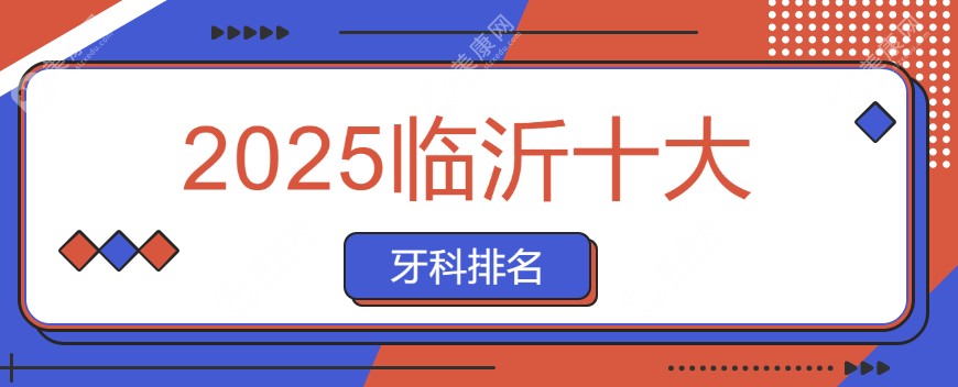 2025临沂十大牙科医院排名,前十名红榜牙科共同标签:性价比高/口碑好