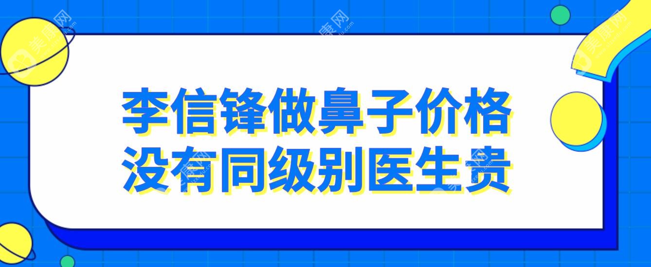 李信锋做鼻子价格没有同级别医生贵~李信锋鼻整形价格表详情