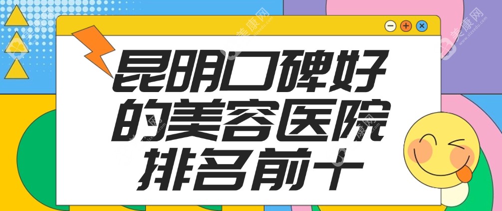 2025昆明口碑好的美容医院排名前十:昆明梦想/韩辰十大正规大型整形医院获好评