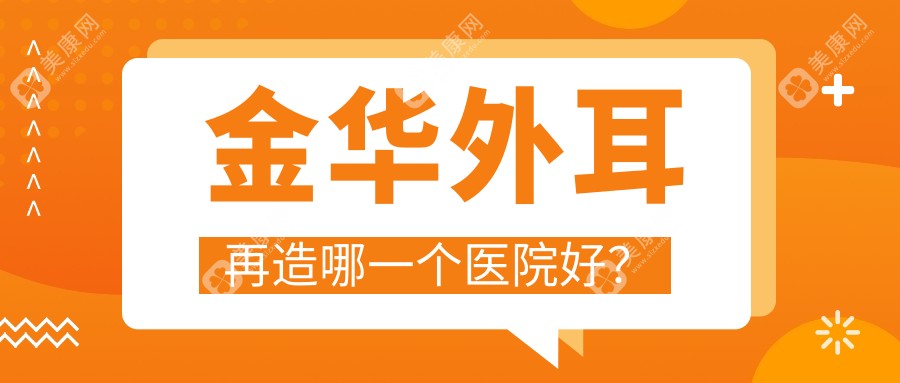 金华外耳再造哪一个医院好？硬实力声誉对比:艺星/心艺/阳光等十家