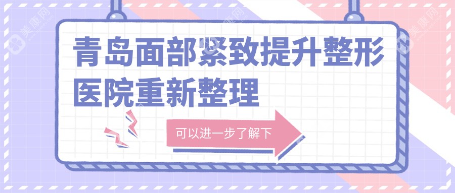 青岛面部紧致提升整形医院重新整理前10评测,重新整理当地这10家被各位网友认可