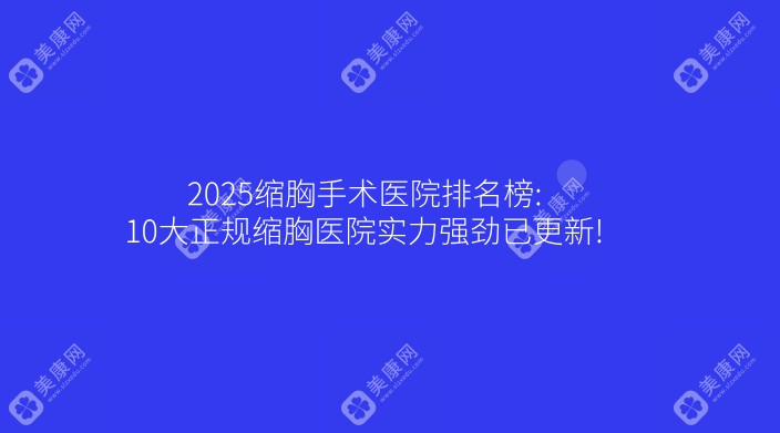 2025缩胸手术医院排名榜:10大正规缩胸医院实力强劲已更新!