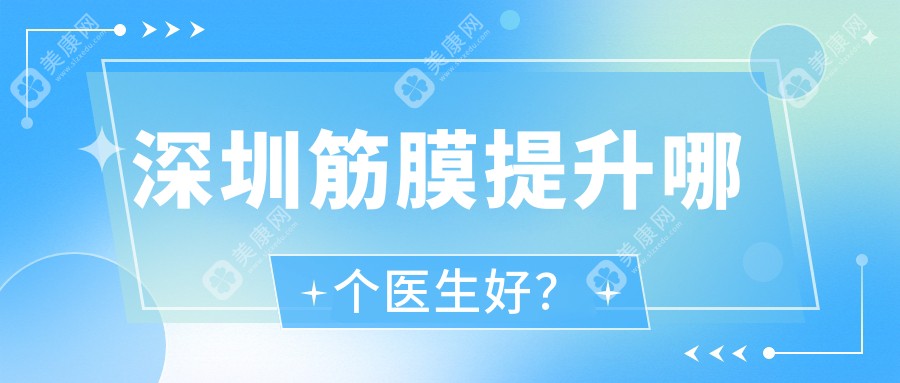 深圳筋膜提升哪个医生好?2025医生排名榜:杨建荣,刘冰做筋膜拉皮好价位2w起