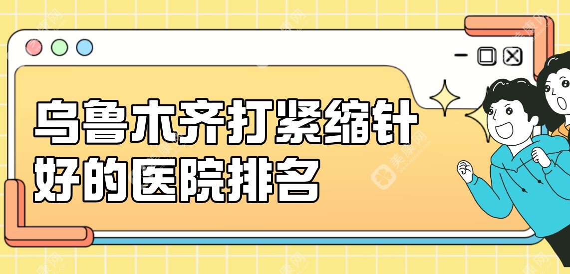 2025乌鲁木齐打紧缩针好的医院排名