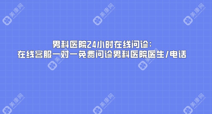 男科医院24小时在线问诊:在线客服一对一免费问诊男科医院医生/电话