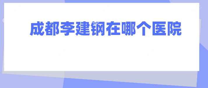 成都李建钢在哪个医院?李建钢筋膜提升现在在成都素美医院坐诊,预约挂号看这里