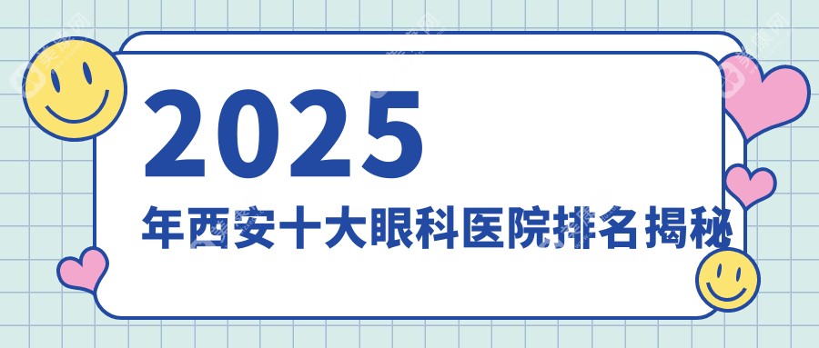 2025年西安十大眼科医院排名揭秘:西安好且有名的眼科医院名单|地址|特色解读