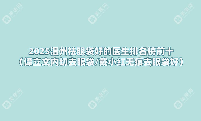 2025温州祛眼袋好的医生排名榜前十（谭立文内切去眼袋/戴小红无痕去眼袋好）