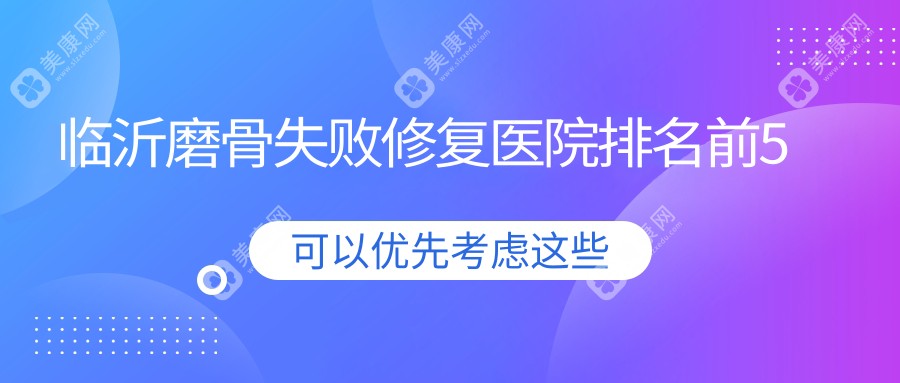 临沂磨骨失败修复医院排名前5有哪些临沂好磨骨失败修复整形医院