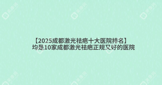 【2025成都激光祛疤十大医院排名】均是10家成都激光祛疤正规又好的医院