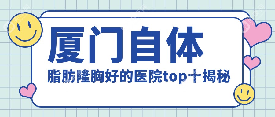 厦门自体脂肪隆胸好的医院top十揭秘