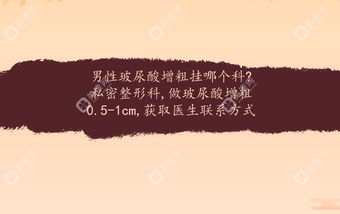 男性玻尿酸增粗挂哪个科?私密整形科,做玻尿酸增粗0.5-1cm,获取医生联系方式