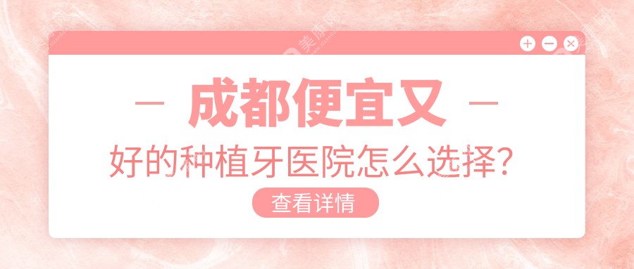 成都便宜又好的种植牙医院怎么选择？