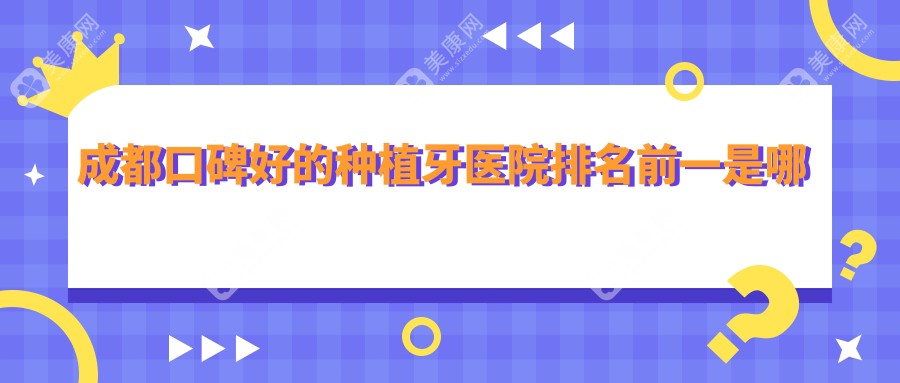 成都口碑好的种植牙医院排名前一是哪家？