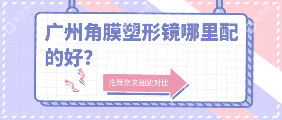 广州角膜塑形镜哪里配的好?10家便宜配镜好去处与价格解析给你,别花冤枉钱！