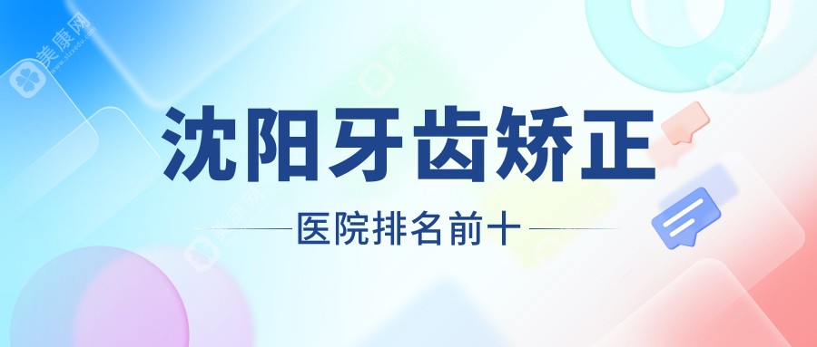 沈阳牙齿矫正医院排名前十，推荐沈阳牙齿正畸便宜点的好点的医院