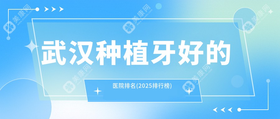 武汉种植牙好的医院排名(2025排行榜)前3:出名,前5,种牙便宜靠谱