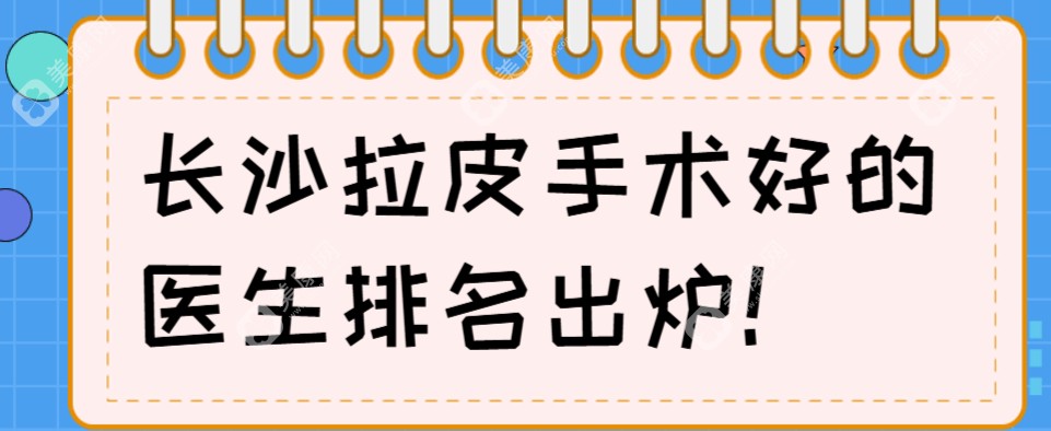 长沙拉皮手术好的医生排名:mini拉皮找金宏庭|大拉皮找林彪斌,都是长沙拉皮排名前5的医生