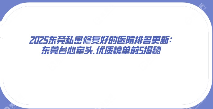 2025东莞私密修复好的医院排名更新:东莞台心牵头,优质榜单前5揭秘