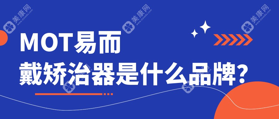 易而戴矫正是哪国品牌?MOT易而戴矫治器是国产中高端档次/矫正靠谱